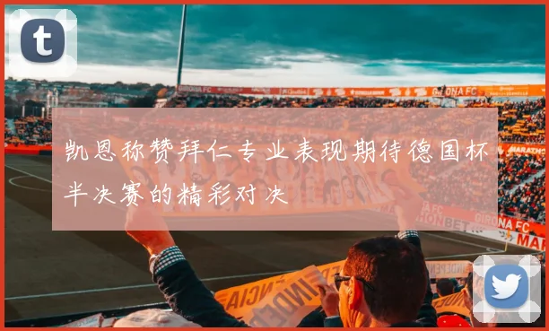 凯恩称赞拜仁专业表现期待德国杯半决赛的精彩对决
