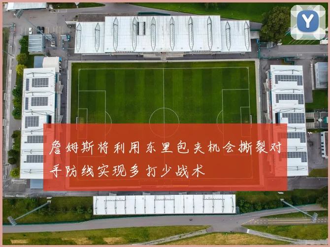 詹姆斯将利用东里包夹机会撕裂对手防线实现多打少战术