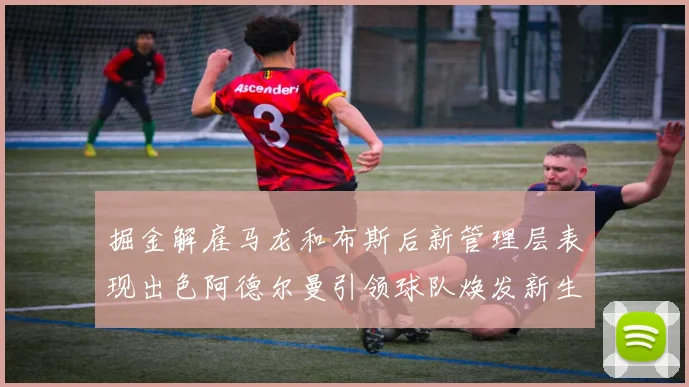 掘金解雇马龙和布斯后新管理层表现出色阿德尔曼引领球队焕发新生