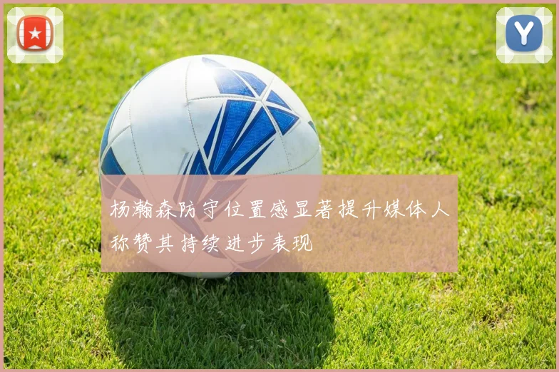 杨瀚森防守位置感显著提升媒体人称赞其持续进步表现