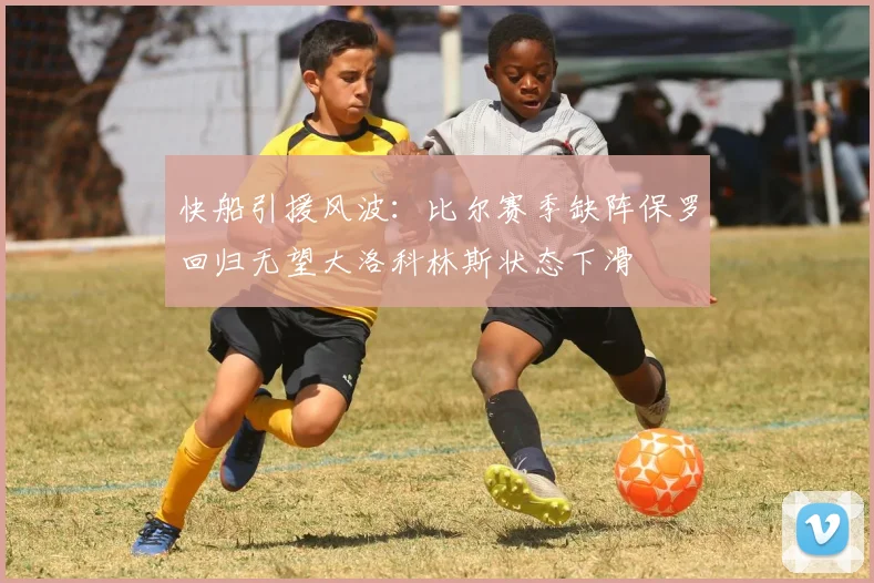 快船引援风波：比尔赛季缺阵保罗回归无望大洛科林斯状态下滑