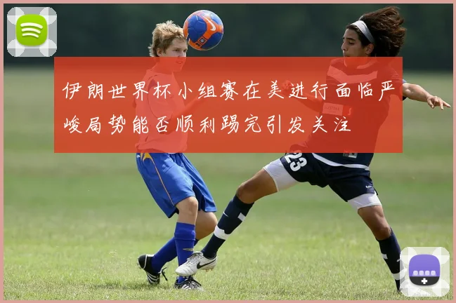 伊朗世界杯小组赛在美进行面临严峻局势能否顺利踢完引发关注