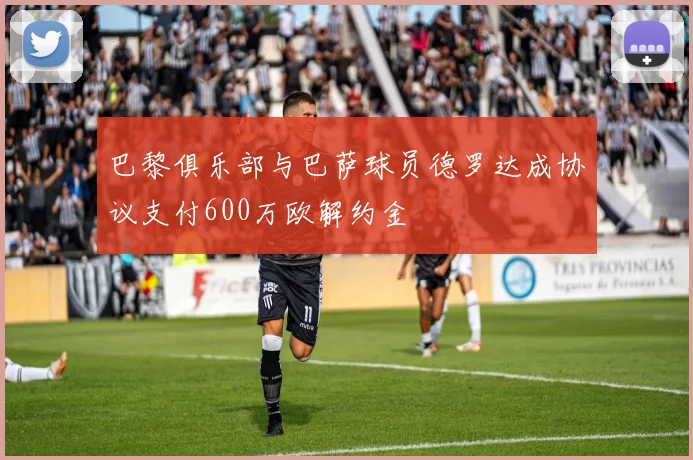 巴黎俱乐部与巴萨球员德罗达成协议支付600万欧解约金