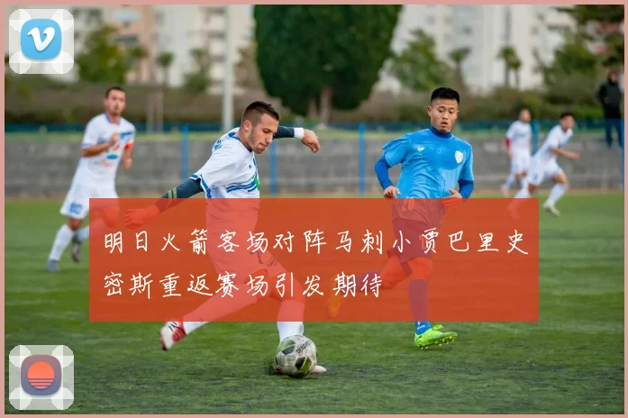 明日火箭客场对阵马刺小贾巴里史密斯重返赛场引发期待