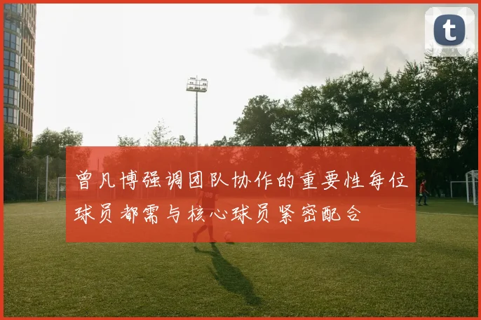 曾凡博强调团队协作的重要性每位球员都需与核心球员紧密配合