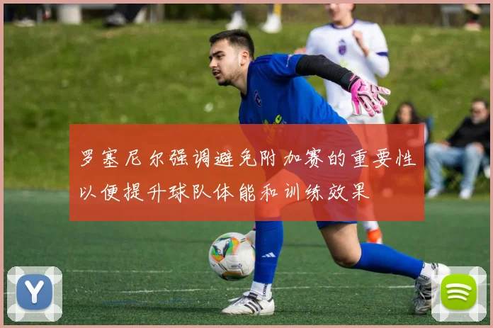罗塞尼尔强调避免附加赛的重要性以便提升球队体能和训练效果