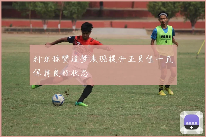 科尔称赞追梦表现提升正负值一直保持良好状态