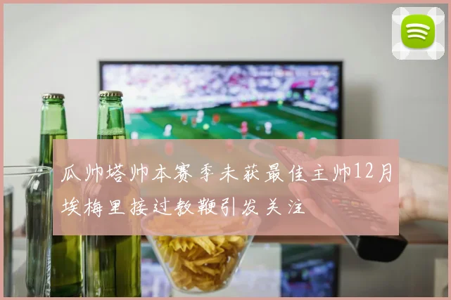 瓜帅塔帅本赛季未获最佳主帅12月埃梅里接过教鞭引发关注