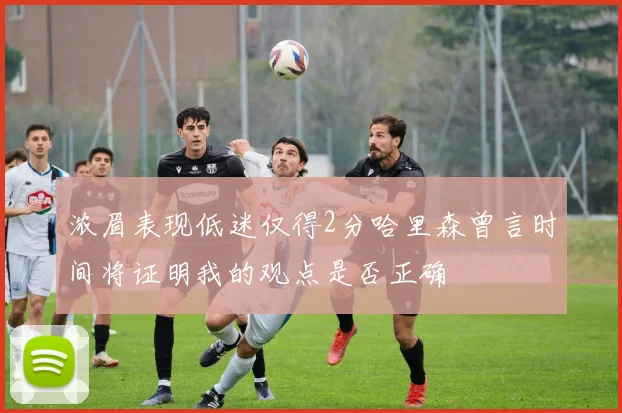 浓眉表现低迷仅得2分哈里森曾言时间将证明我的观点是否正确