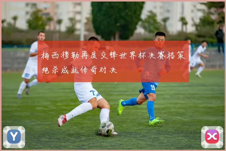 梅西穆勒再度交锋世界杯决赛格策绝杀成就传奇对决