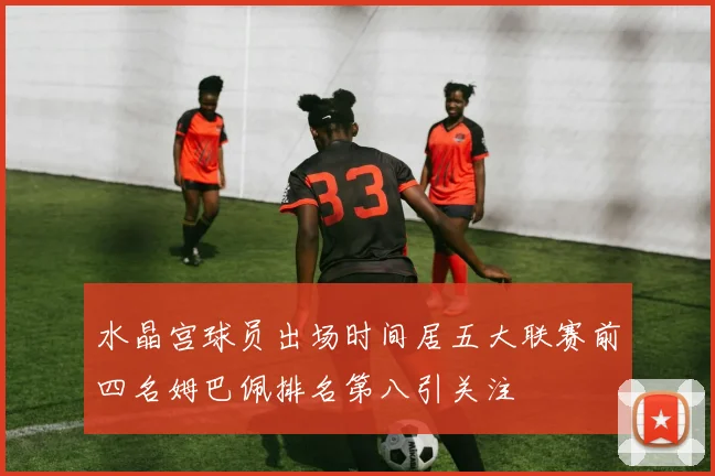 水晶宫球员出场时间居五大联赛前四名姆巴佩排名第八引关注