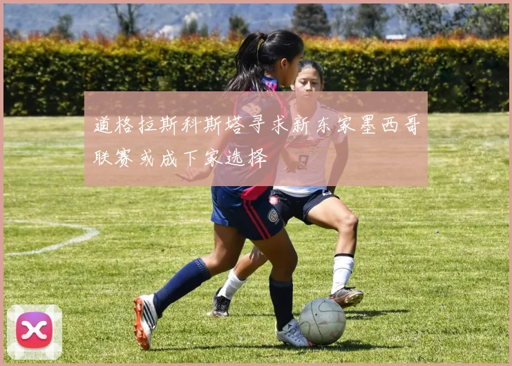 道格拉斯科斯塔寻求新东家墨西哥联赛或成下家选择
