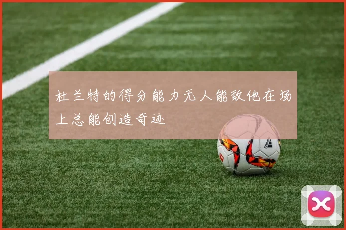 杜兰特的得分能力无人能敌他在场上总能创造奇迹