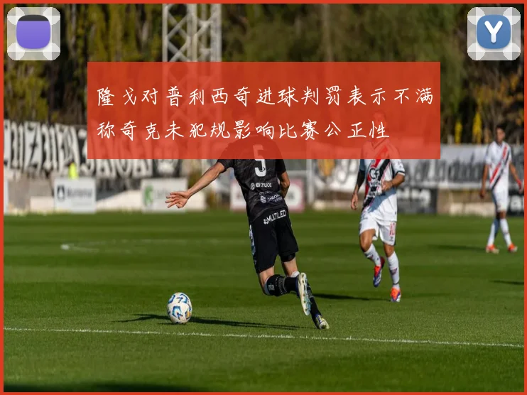 隆戈对普利西奇进球判罚表示不满称奇克未犯规影响比赛公正性