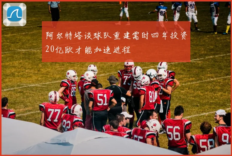 阿尔特塔谈球队重建需时四年投资20亿欧才能加速进程