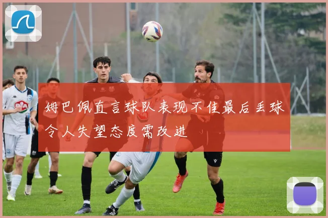姆巴佩直言球队表现不佳最后丢球令人失望态度需改进