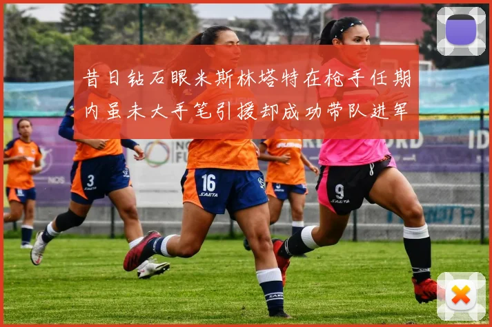 昔日钻石眼米斯林塔特在枪手任期内虽未大手笔引援却成功带队进军欧联决赛