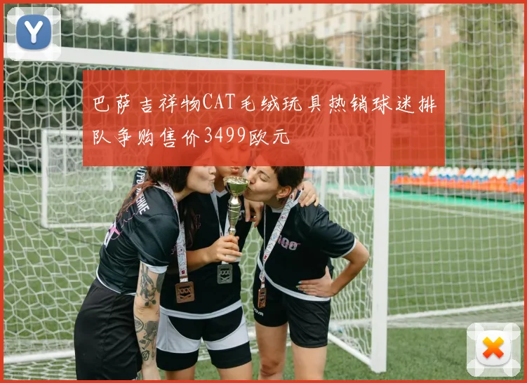 巴萨吉祥物CAT毛绒玩具热销球迷排队争购售价3499欧元