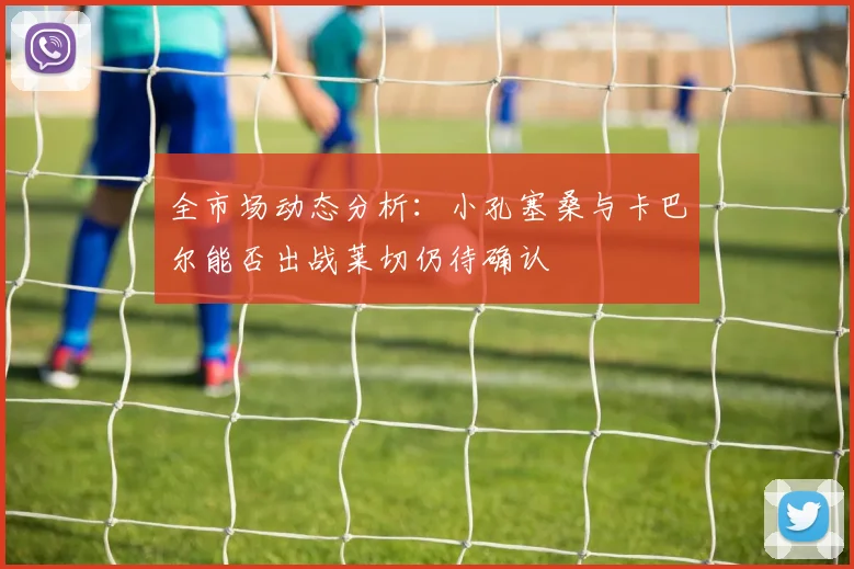 全市场动态分析：小孔塞桑与卡巴尔能否出战莱切仍待确认