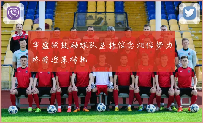华盛顿鼓励球队坚持信念相信努力终将迎来转机
