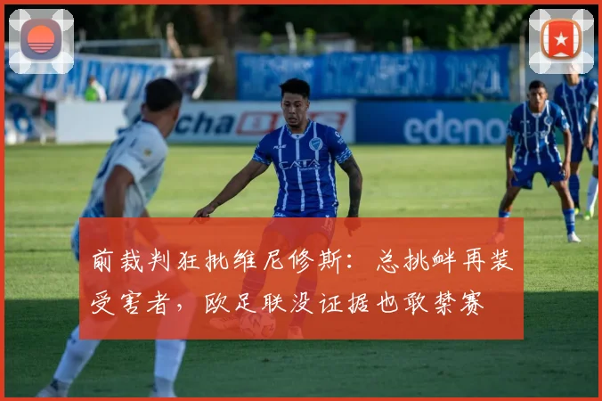 前裁判狂批维尼修斯：总挑衅再装受害者，欧足联没证据也敢禁赛