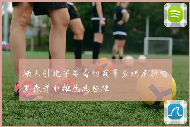 湖人引进字母哥的前景分析尼科哈里森并非雄鹿总经理