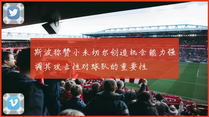 斯波称赞小米切尔创造机会能力强调其攻击性对球队的重要性